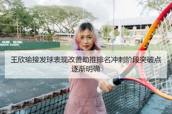 王欣瑜接发球表现改善助推排名冲刺阶段突破点逐渐明确