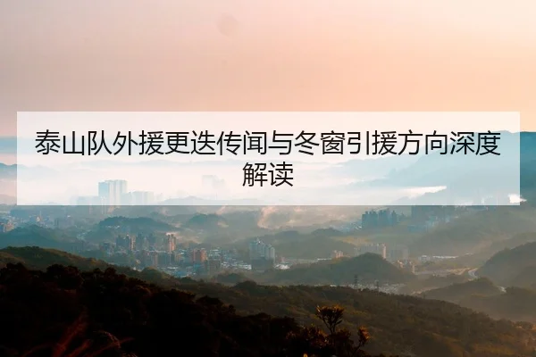 泰山队外援更迭传闻与冬窗引援方向深度解读