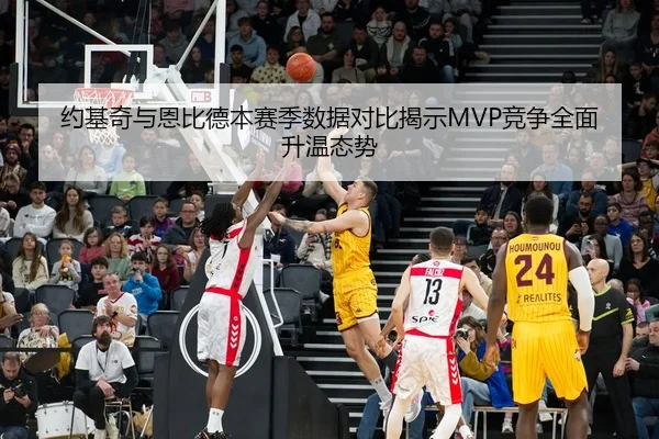 约基奇与恩比德本赛季数据对比揭示MVP竞争全面升温态势